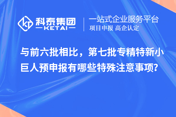 与前六批相比,第七批专精特新小巨人预申报有哪些特殊注意事项?