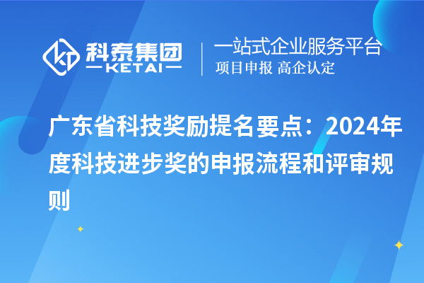 广东省科技奖励提名要点:2024年度科技进步奖的申报流程和评审规则