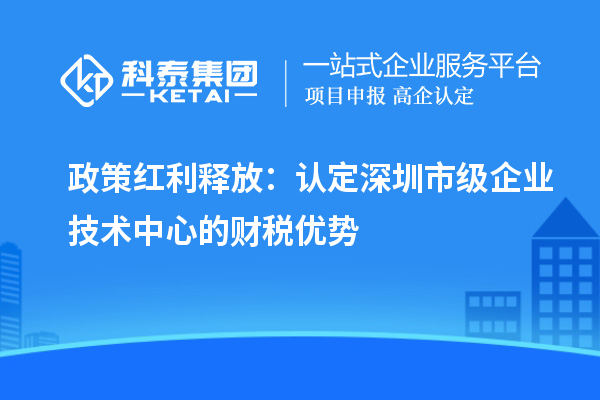 政策红利释放:认定深圳市级企业技术中心的财税优势