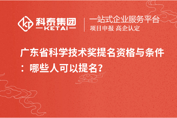 广东省科学技术奖提名资格与条件:哪些人可以提名?