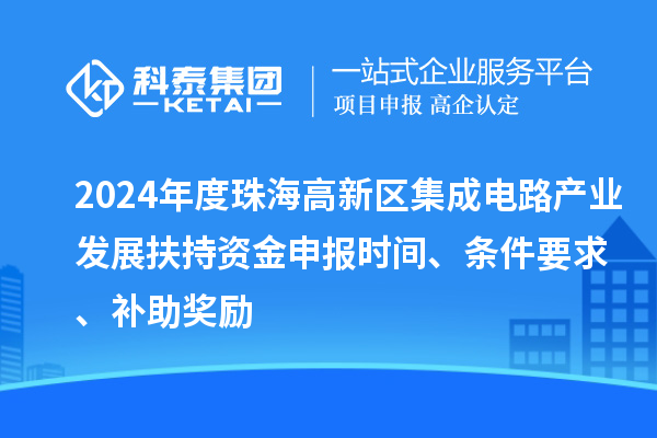 2024年度珠海高新区集成电路产业发展扶持资金申报时间、条件要求、补助奖励