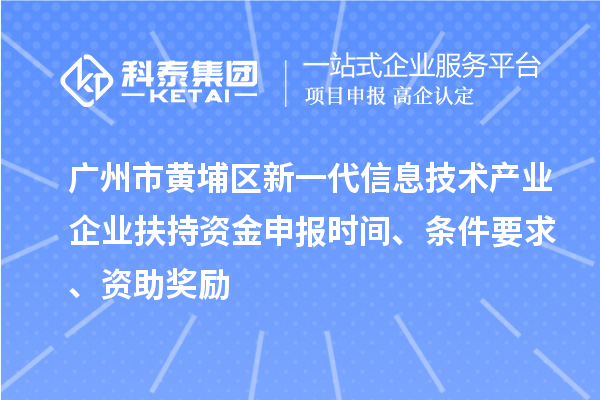 广州市黄埔区新一代信息技术产业企业扶持资金申报时间、条件要求、资助奖励