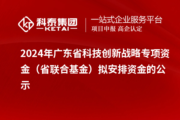 2024年广东省科技创新战略专项资金(省联合基金)拟安排资金的公示