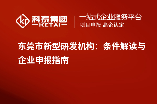 东莞市新型研发机构:条件解读与企业申报指南