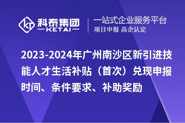 2023-2024年广州南沙区新引进技能人才生活补贴(首次)兑现申报时间、条件要求、补助奖励