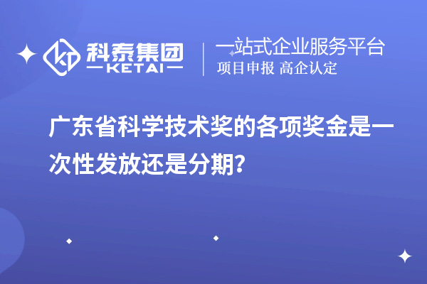 广东省科学技术奖的各项奖金是一次性发放还是分期?