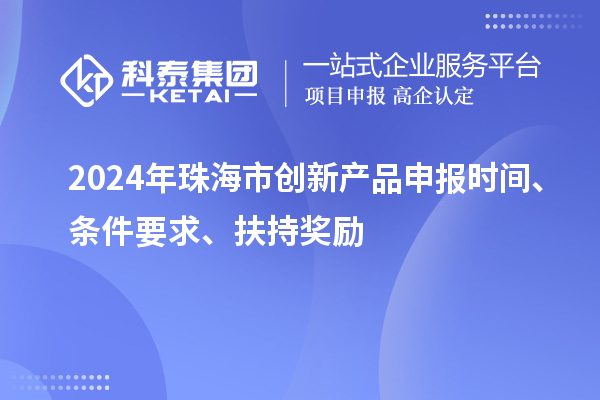 2024年珠海市创新产品申报时间、条件要求、扶持奖励