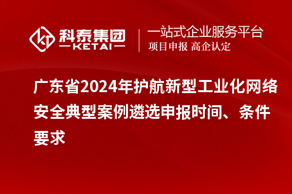 广东省2024年护航新型工业化网络安全典型案例遴选申报时间、条件要求