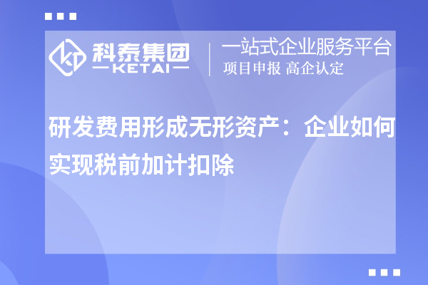研发费用形成无形资产:企业如何实现税前加计扣除