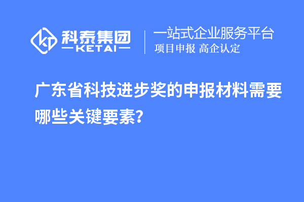 广东省科技进步奖的申报材料需要哪些关键要素?