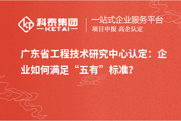 广东<a href=//jiuyouhuitech.com/fuwu/gongchengzhongxin.html target=_blank class=infotextkey>省工程技术研究中心认定</a>:企业如何满足“五有”标准?