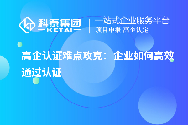 高企认证难点攻克:企业如何高效通过认证