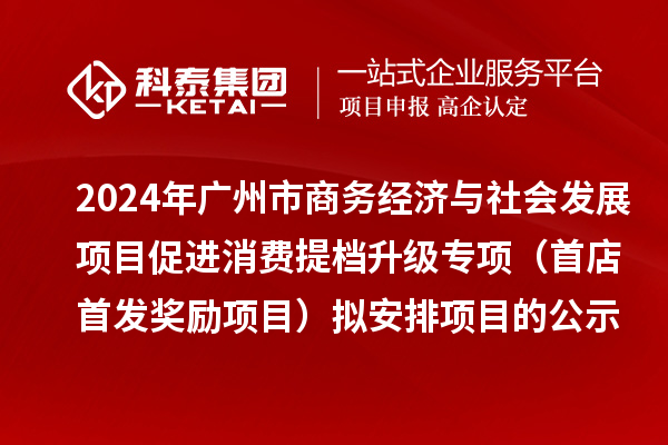2024年广州市商务经济与社会发展项目促进消费提档升级专项(首店首发奖励项目)拟安排项目的公示