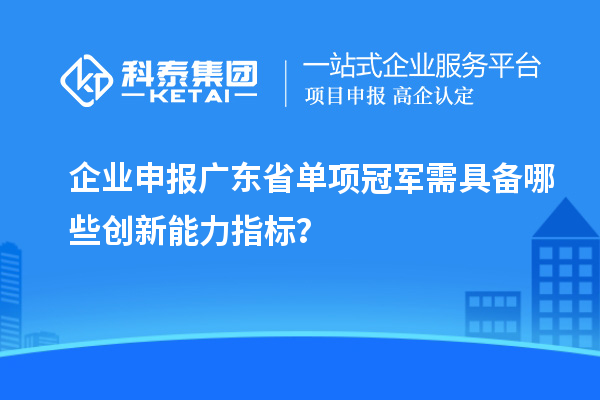 企业申报广东省单项冠军需具备哪些创新能力指标?