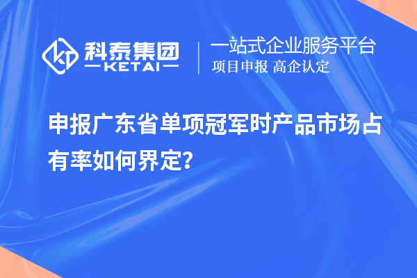 申报广东省单项冠军时产品市场占有率如何界定?