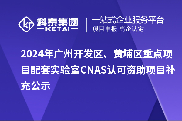 2024年广州开发区、黄埔区重点项目配套实验室CNAS认可资助项目补充公示