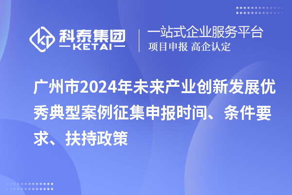广州市2024年未来产业创新发展优秀典型案例征集申报时间、条件要求、扶持政策