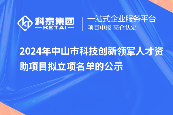 2024年中山市科技创新领军人才资助项目拟立项名单的公示