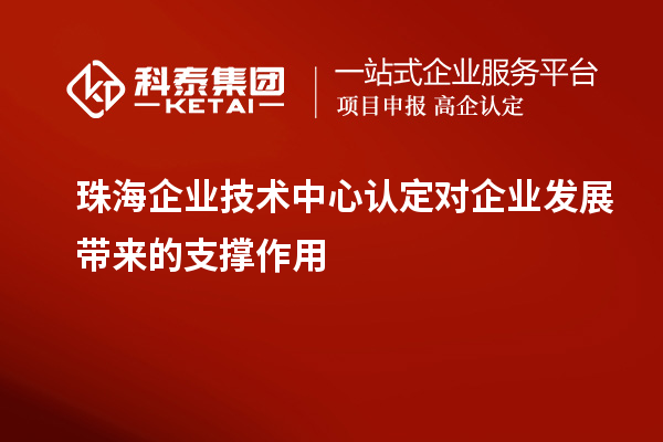 珠海企业技术中心认定对企业发展带来的支撑作用
