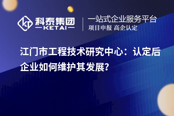 江门市工程技术研究中心:认定后企业如何维护其发展?