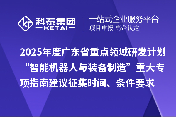 2025年度广东省重点领域研发计划“智能机器人与装备制造”重大专项指南建议征集申报时间、条件要求