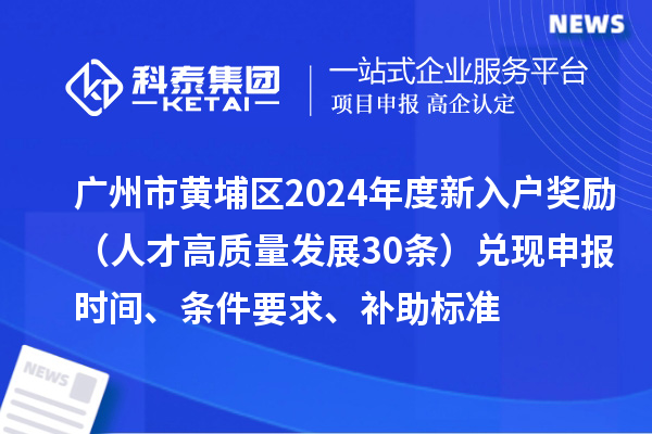 广州市黄埔区2024年度新入户奖励(人才高质量发展30条)兑现申报时间、条件要求、补助标准