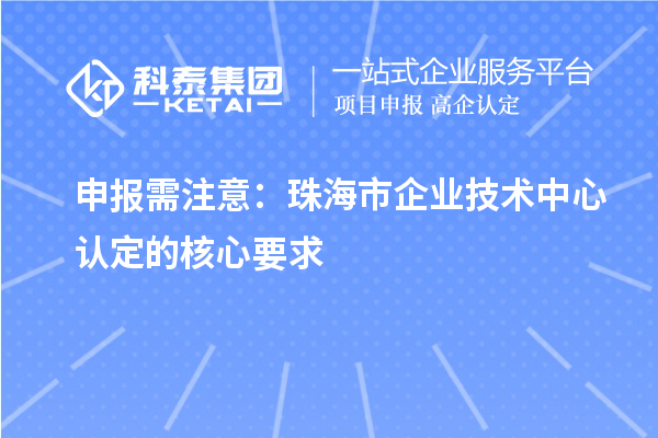 申报需注意:珠海市企业技术中心认定的核心要求