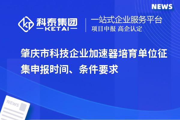 肇庆市科技企业加速器培育单位征集申报时间、条件要求