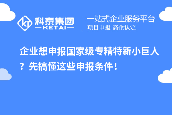企业想申报国家级专精特新小巨人?先搞懂这些申报条件!