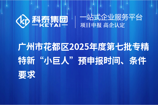 广州市花都区2025年度第七批专精特新“小巨人”预申报时间、条件要求