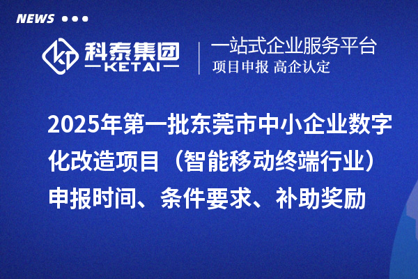 2025年第一批东莞市数字化转型城市试点中小企业数字化改造项目(智能移动终端行业)申报时间、条件要求、补助奖励