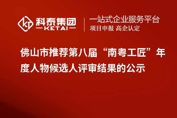 佛山市推荐第八届“南粤工匠”年度人物候选人评审结果的公示