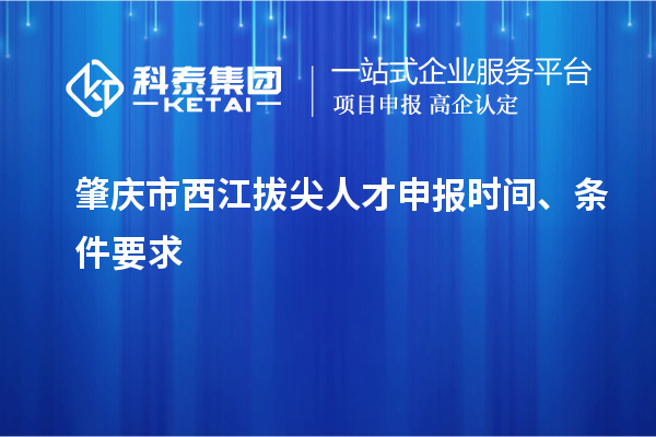 肇庆市西江拔尖人才申报时间、条件要求