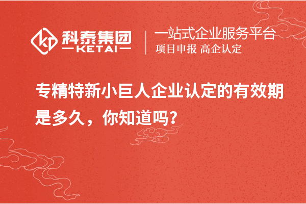 专精特新小巨人企业认定的有效期是多久,你知道吗?