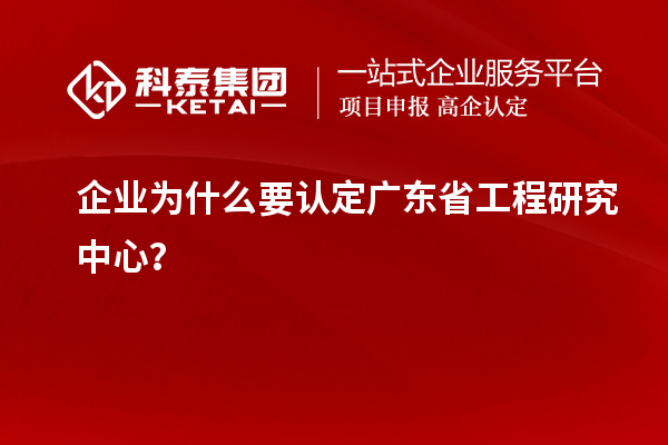企业为什么要认定广东省工程研究中心?