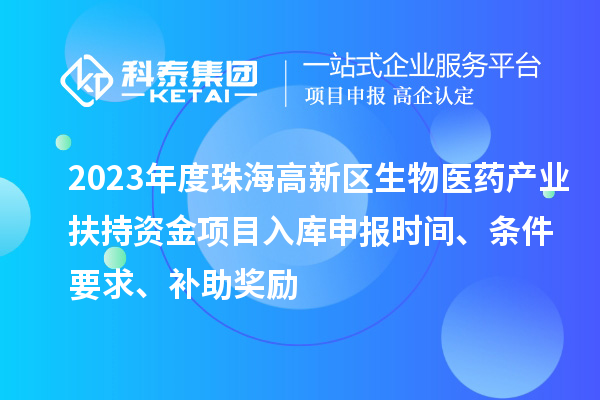 2023年度珠海高新区生物医药产业扶持资金项目入库申报时间、条件要求、补助奖励