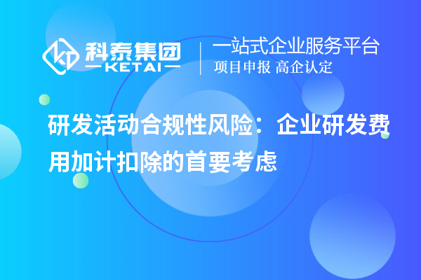 研发活动合规性风险:企业研发费用加计扣除的首要考虑