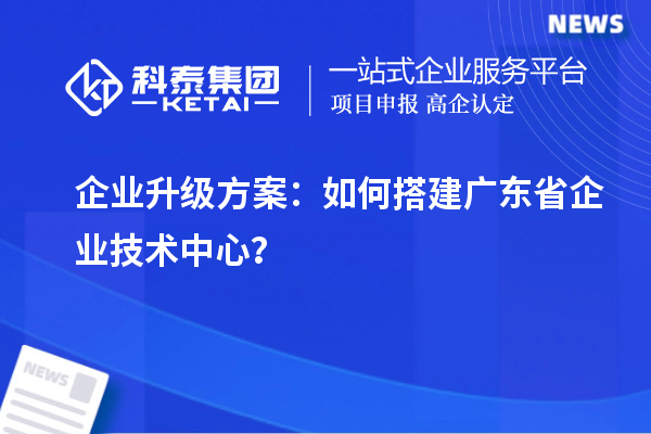 企业升级方案:如何搭建广东省企业技术中心?