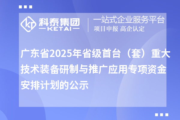 广东省2025年省级首台(套)重大技术装备研制与推广应用专项资金安排计划的公示