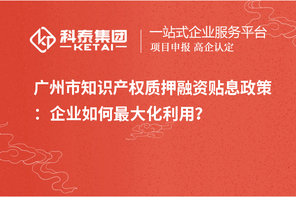 广州市知识产权质押融资贴息政策:企业如何最大化利用?