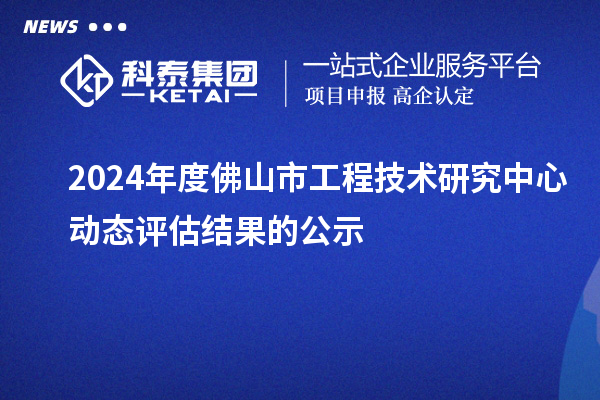 2024年度佛山市工程技术研究中心动态评估结果的公示