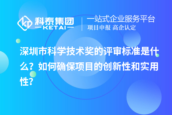 深圳市科学技术奖的评审标准是什么?如何确保项目的创新性和实用性?