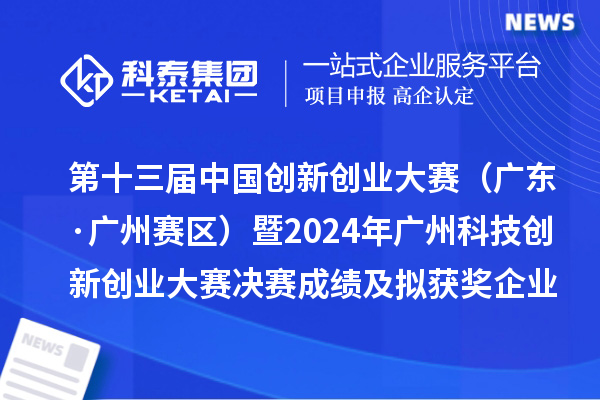 第十三届中国创新创业大赛(广东·广州赛区)暨2024年广州科技创新创业大赛决赛成绩及拟获奖企业名单