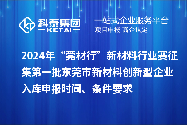 2024年“莞材行”新材料行业赛征集第一批东莞市新材料创新型企业入库申报时间、条件要求