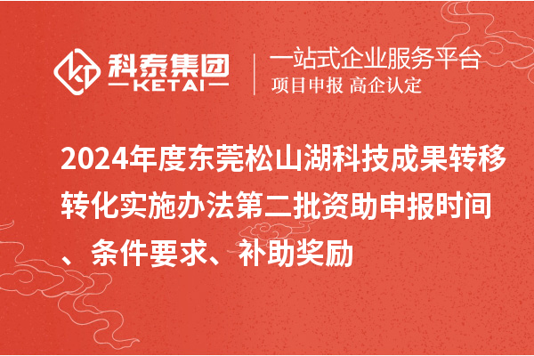 2024年度东莞松山湖科技成果转移转化实施办法第二批资助申报时间、条件要求、补助奖励