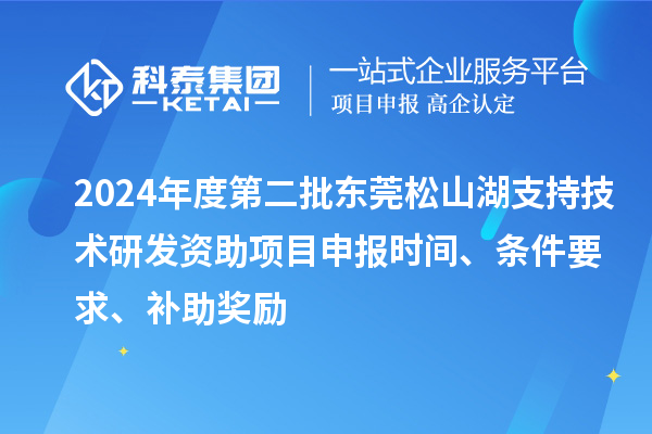 2024年度第二批东莞松山湖支持技术研发资助项目申报时间、条件要求、补助奖励