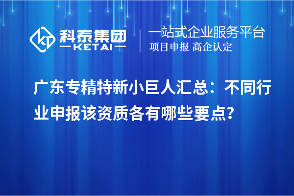广东专精特新小巨人汇总：不同行业申报该资质各有哪些要点？
