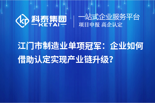 江门市制造业单项冠军:企业如何借助认定实现产业链升级?