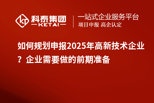 如何规划申报2025年高新技术企业?企业需要做的前期准备