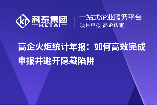 高企火炬统计年报:如何高效完成申报并避开隐藏陷阱